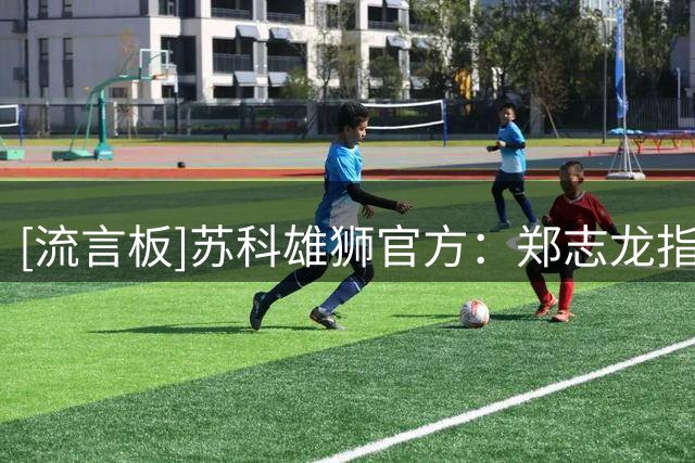 [流言板]苏科雄狮官方：郑志龙指导正式出任苏科雄狮主教练